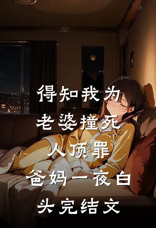 得知我为老婆撞死人顶罪，爸妈一夜白头完结文