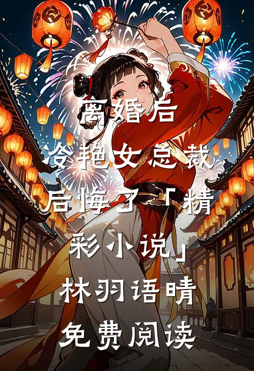 离婚后，冷艳女总裁后悔了「精彩小说」林羽语晴免费阅读