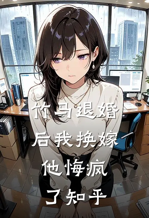 竹马退婚后我换嫁，他悔疯了知乎