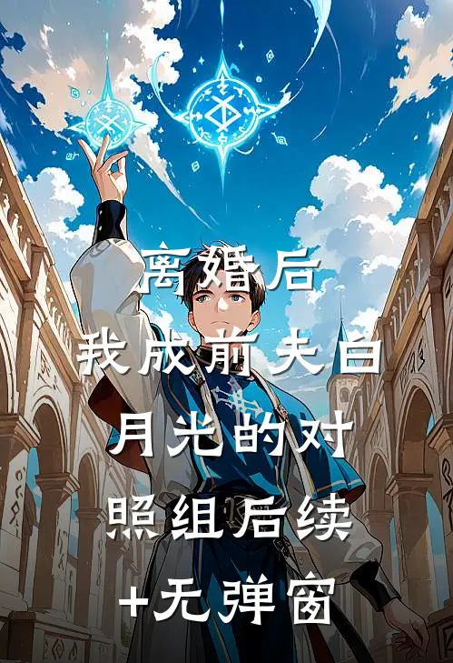 离婚后，我成前夫白月光的对照组后续+无弹窗