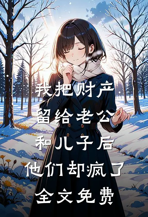 我把财产留给老公和儿子后，他们却疯了全文免费