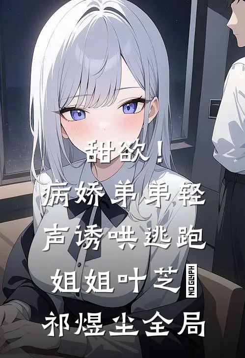 甜欲！病娇弟弟轻声诱哄逃跑姐姐叶芝婳祁煜尘全局