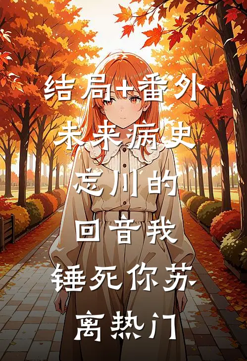 结局+番外未来病史：忘川的回音-我，锤死你苏离热门