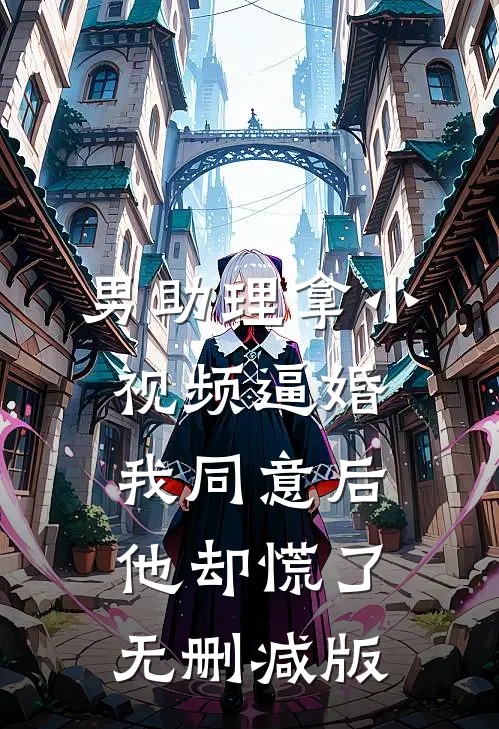 男助理拿小视频逼婚，我同意后他却慌了无删减版