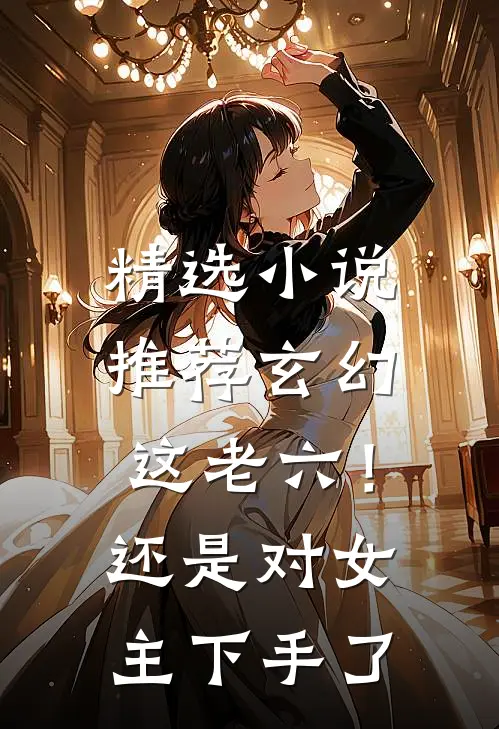 精选小说推荐玄幻：这老六！还是对女主下手了