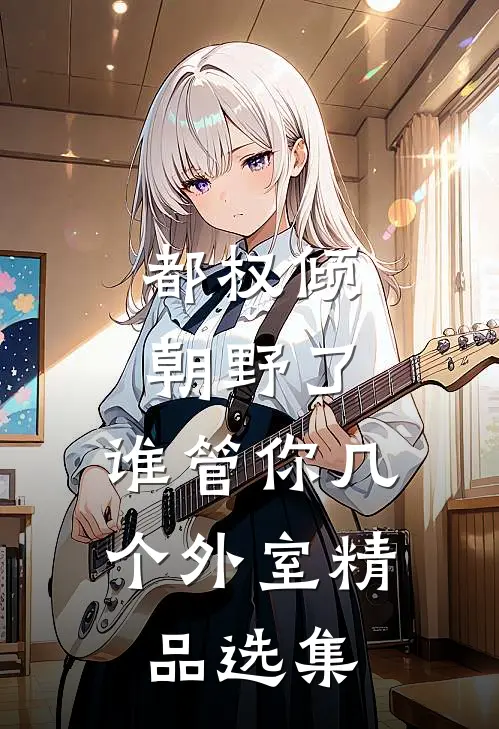 都权倾朝野了，谁管你几个外室精品选集