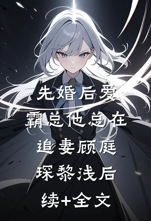 先婚后爱：霸总他总在追妻顾庭琛黎浅后续+全文