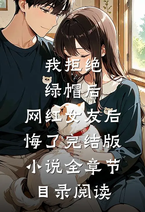 我拒绝绿帽后，网红女友后悔了完结版小说全章节目录阅读