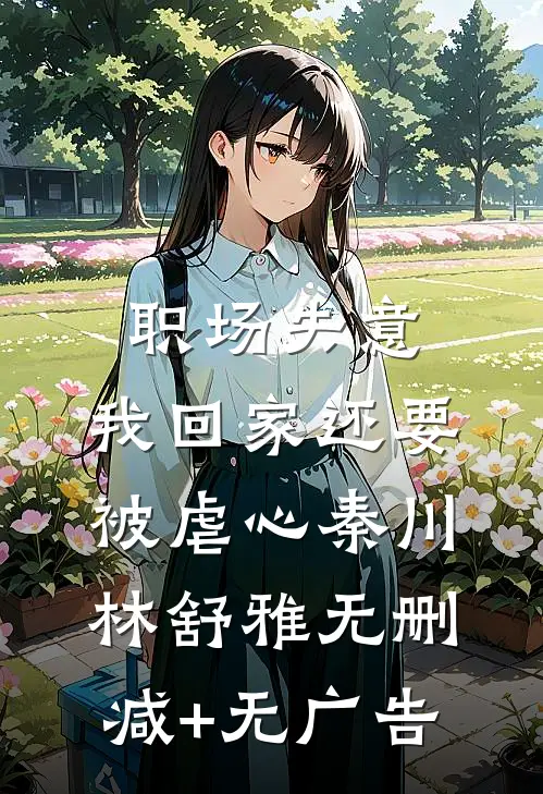 职场失意，我回家还要被虐心秦川林舒雅无删减+无广告