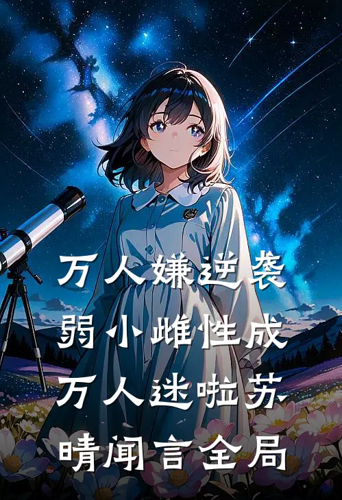 万人嫌逆袭，弱小雌性成万人迷啦苏晴闻言全局