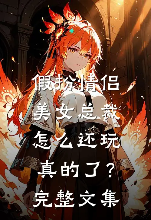 假扮情侣，美女总裁怎么还玩真的了？完整文集