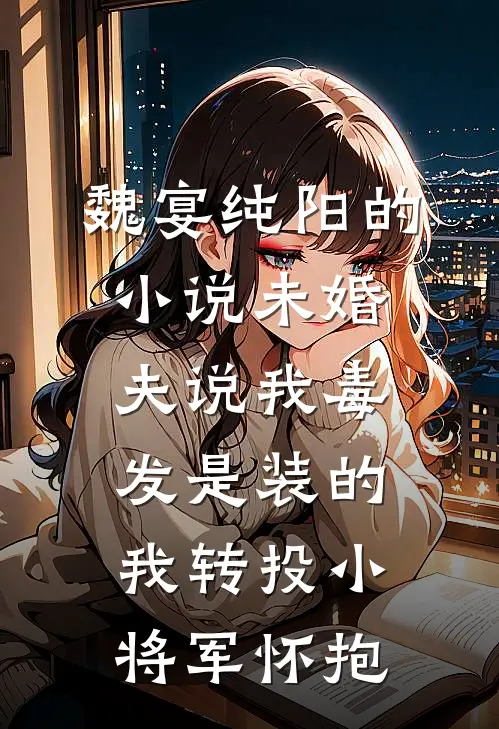 魏宴纯阳的小说未婚夫说我毒发是装的，我转投小将军怀抱