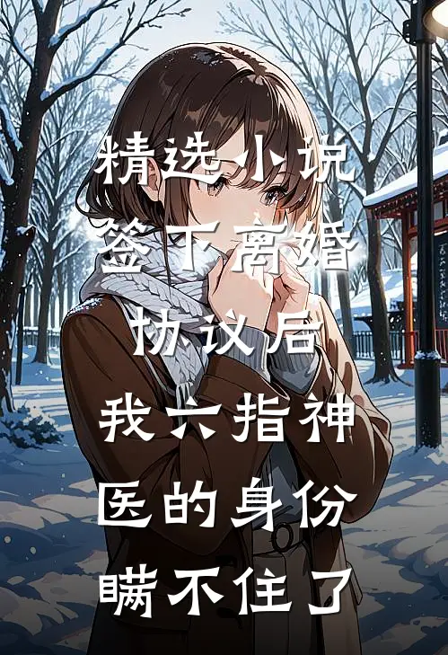 精选小说签下离婚协议后，我六指神医的身份瞒不住了