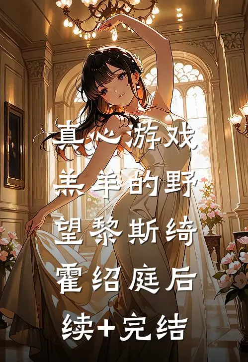 真心游戏：羔羊的野望黎斯绮霍绍庭后续+完结