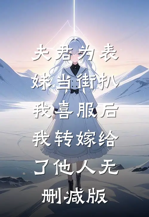 夫君为表妹当街扒我喜服后，我转嫁给了他人无删减版