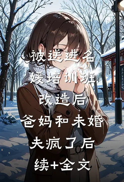 被送进名媛培训班改造后，爸妈和未婚夫疯了后续+全文
