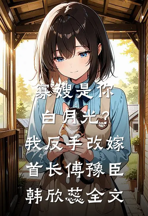 寡嫂是你白月光？我反手改嫁首长傅豫臣韩欣蕊全文