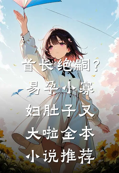 首长绝嗣？易孕小寡妇肚子又大啦全本小说推荐