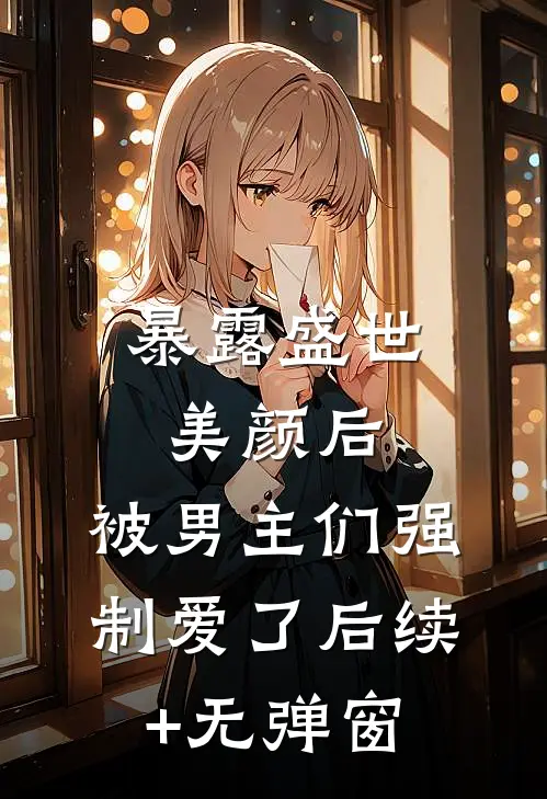 暴露盛世美颜后，被男主们强制爱了后续+无弹窗