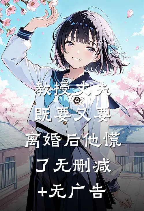 教授丈夫既要又要，离婚后他慌了无删减+无广告