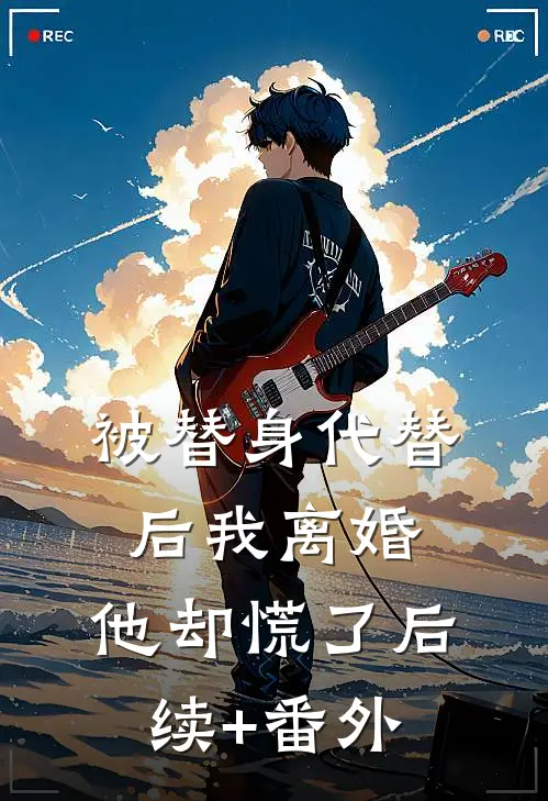 被替身代替后我离婚，他却慌了后续+番外