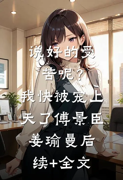 说好的受苦呢？我快被宠上天了傅景臣姜瑜曼后续+全文
