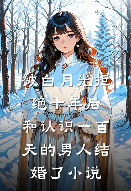 被白月光拒绝十年后，和认识一百天的男人结婚了小说