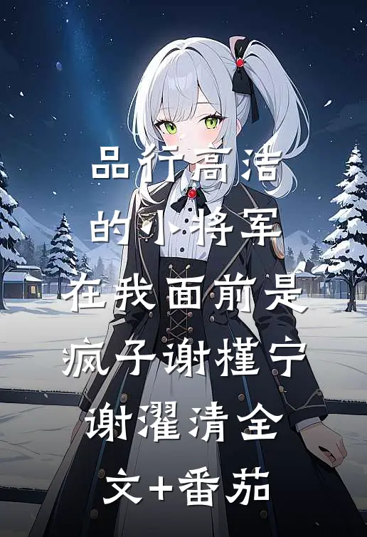 品行高洁的小将军，在我面前是疯子谢槿宁谢濯清全文+番茄