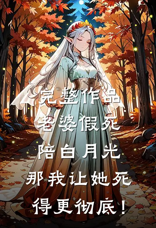 完整作品老婆假死陪白月光，那我让她死得更彻底！