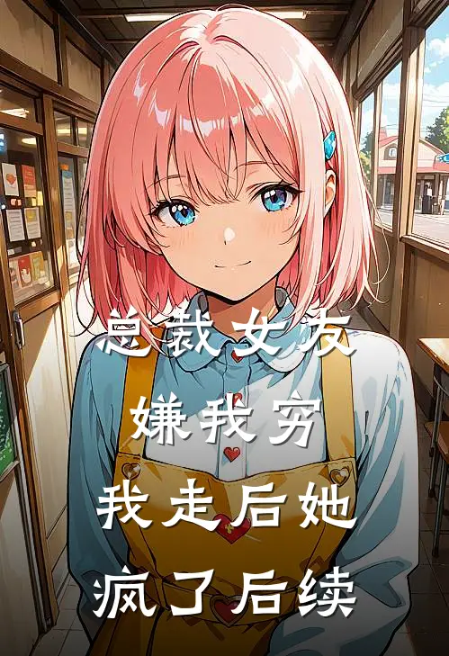 总裁女友嫌我穷，我走后她疯了后续