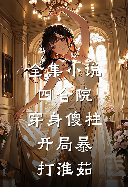 全集小说四合院：穿身傻柱，开局暴打淮茹