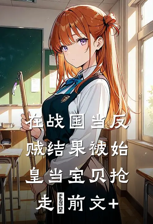 在战国当反贼结果被始皇当宝贝抢走​前文+