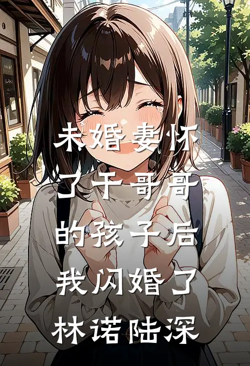 未婚妻怀了干哥哥的孩子后，我闪婚了(林诺陆深)