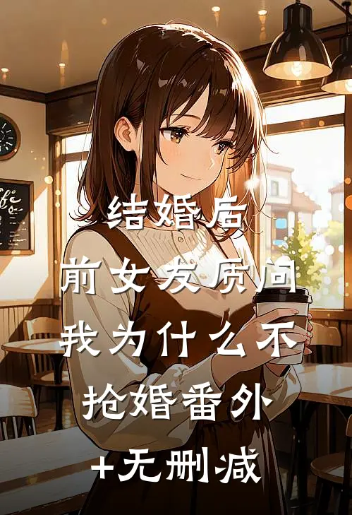 结婚后，前女友质问我为什么不抢婚番外+无删减