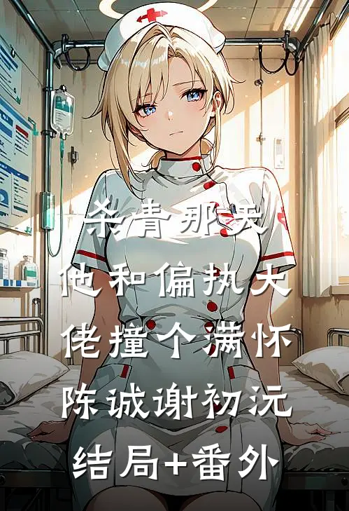 杀青那天，他和偏执大佬撞个满怀陈诚谢初沅结局+番外