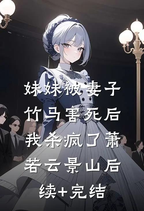 妹妹被妻子竹马害死后，我杀疯了萧若云景山后续+完结