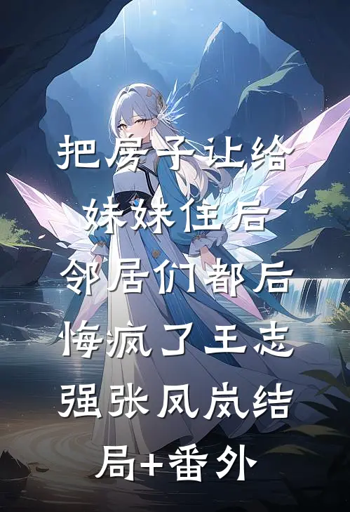 把房子让给妹妹住后，邻居们都后悔疯了王志强张凤岚结局+番外