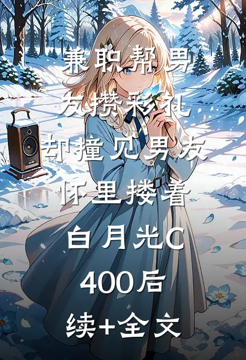 兼职帮男友攒彩礼，却撞见男友怀里搂着白月光C400后续+全文