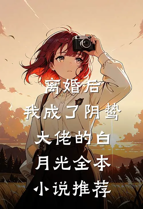 离婚后，我成了阴鸷大佬的白月光全本小说推荐