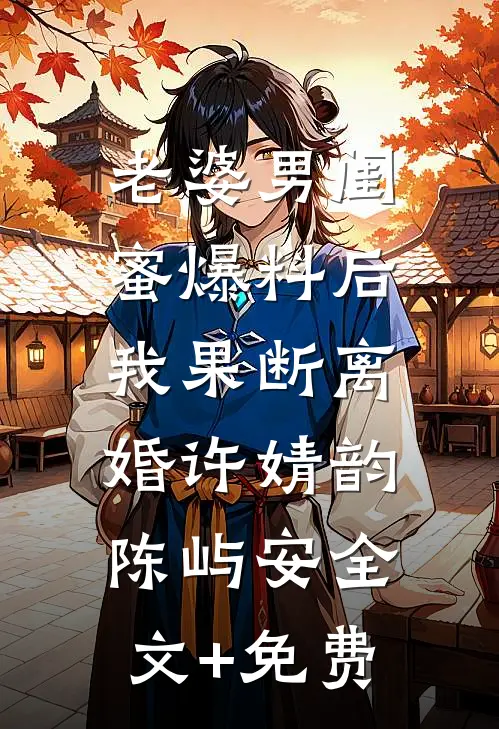 老婆男闺蜜爆料后，我果断离婚许婧韵陈屿安全文+免费