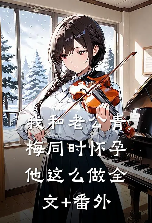 我和老公青梅同时怀孕，他这么做全文+番外