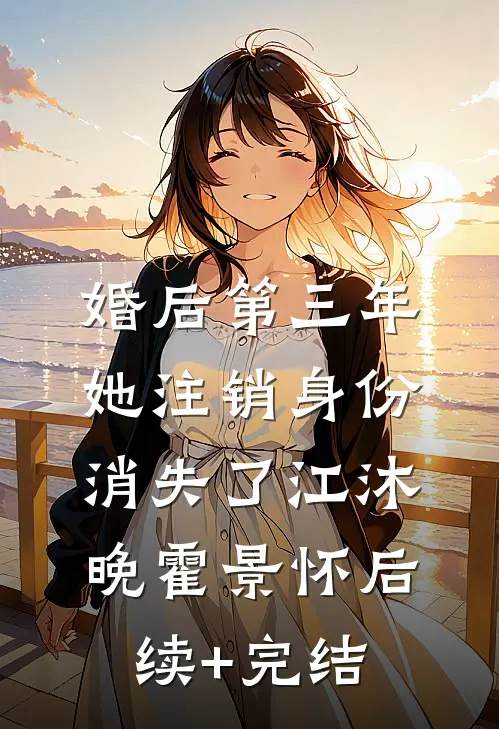 婚后第三年，她注销身份消失了江沐晚霍景怀后续+完结