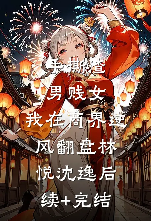 手撕渣男贱女，我在商界逆风翻盘林悦沈逸后续+完结