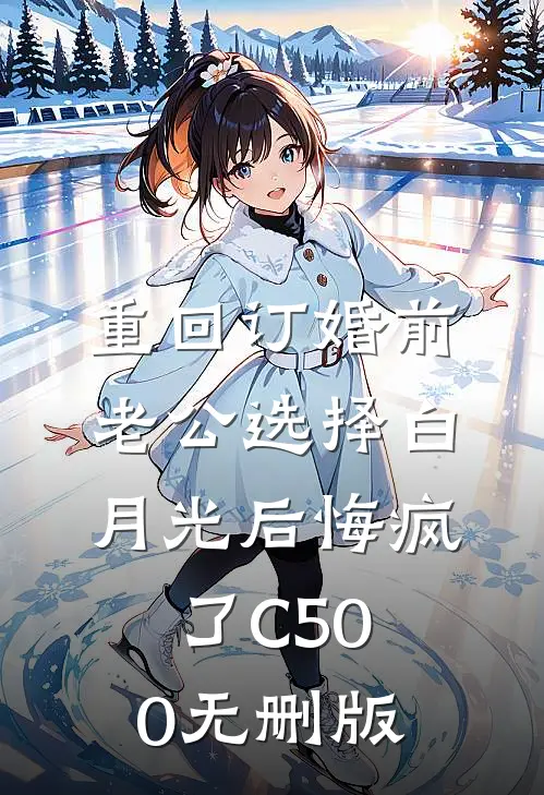 重回订婚前，老公选择白月光后悔疯了C500无删版