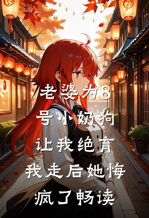 老婆为8号小奶狗让我绝育，我走后她悔疯了畅读