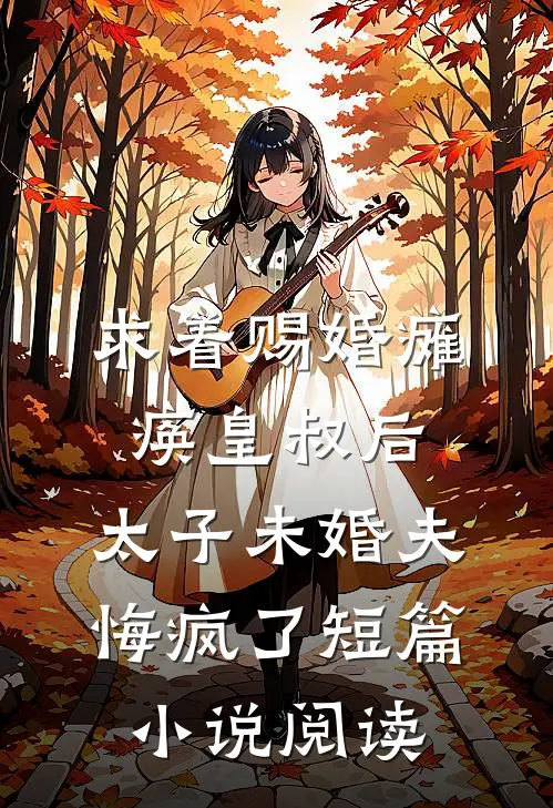求着赐婚瘫痪皇叔后，太子未婚夫悔疯了短篇小说阅读