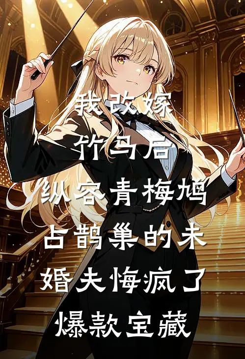 我改嫁竹马后，纵容青梅鸠占鹊巢的未婚夫悔疯了爆款宝藏