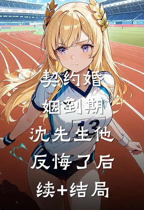 契约婚姻到期，沈先生他反悔了后续+结局