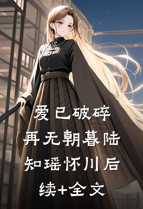 爱已破碎，再无朝暮陆知瑶怀川后续+全文