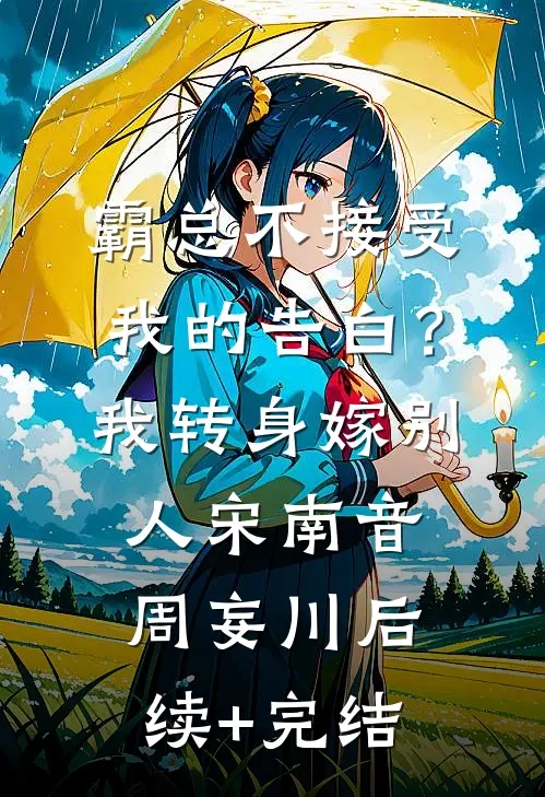 霸总不接受我的告白？我转身嫁别人宋南音周妄川后续+完结